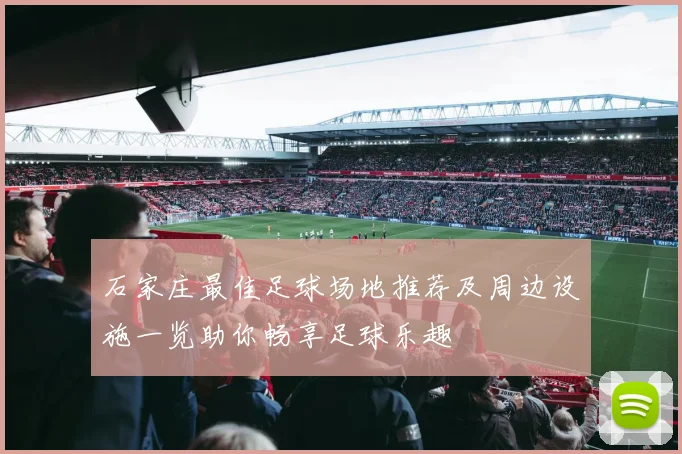 石家庄最佳足球场地推荐及周边设施一览助你畅享足球乐趣