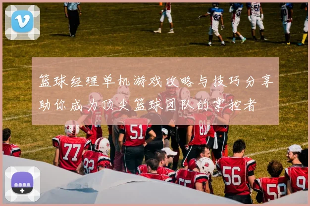 篮球经理单机游戏攻略与技巧分享助你成为顶尖篮球团队的掌控者