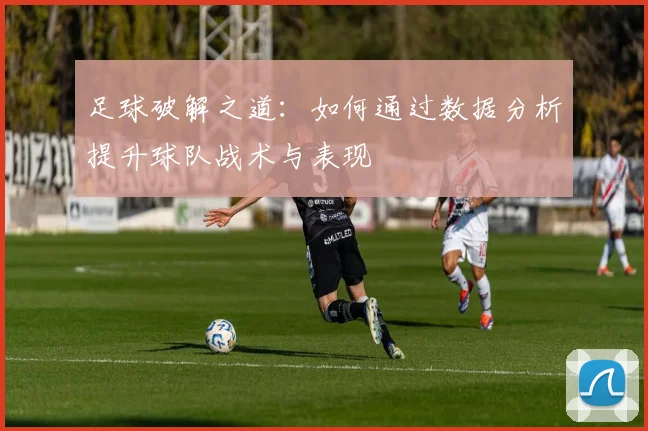 足球破解之道：如何通过数据分析提升球队战术与表现