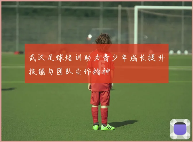 武汉足球培训助力青少年成长提升技能与团队合作精神