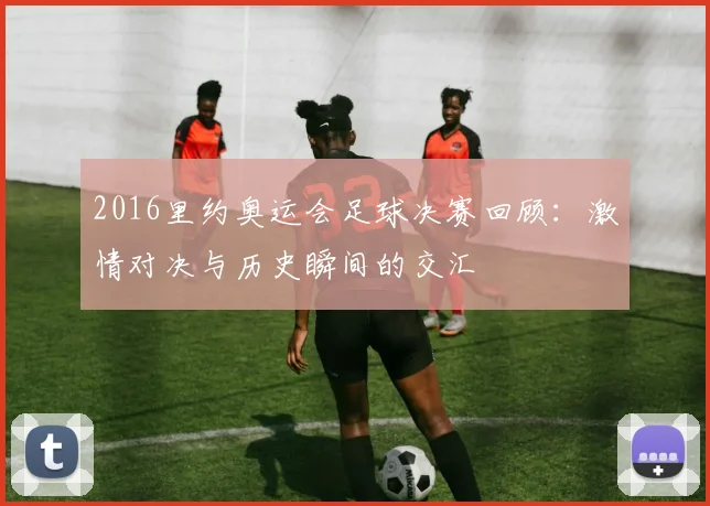 2016里约奥运会足球决赛回顾：激情对决与历史瞬间的交汇
