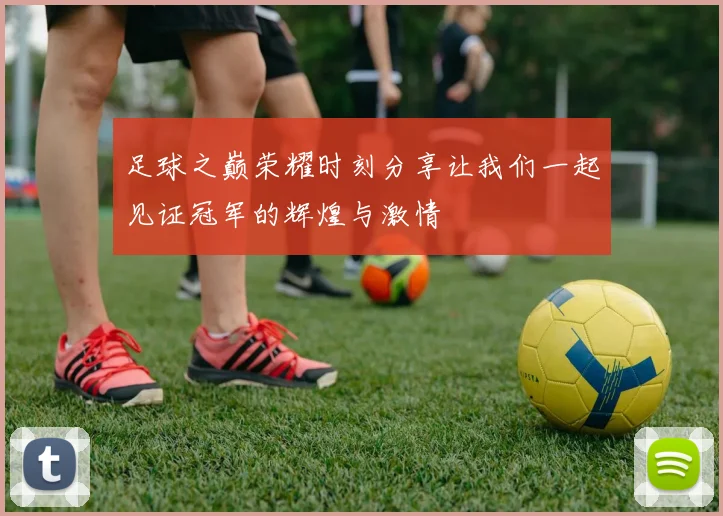足球之巅荣耀时刻分享让我们一起见证冠军的辉煌与激情