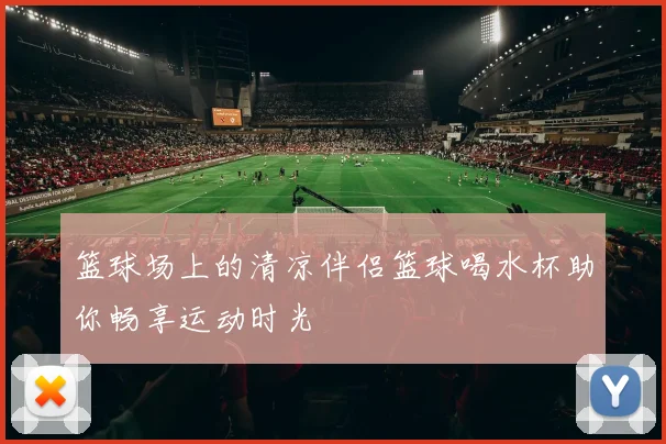 篮球场上的清凉伴侣篮球喝水杯助你畅享运动时光