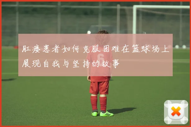 肛瘘患者如何克服困难在篮球场上展现自我与坚持的故事