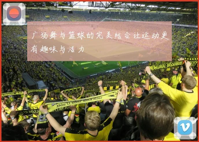 广场舞与篮球的完美结合让运动更有趣味与活力