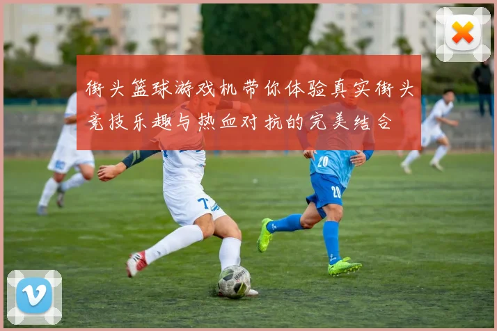 街头篮球游戏机带你体验真实街头竞技乐趣与热血对抗的完美结合