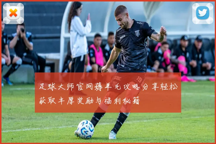 足球大师官网薅羊毛攻略分享轻松获取丰厚奖励与福利秘籍