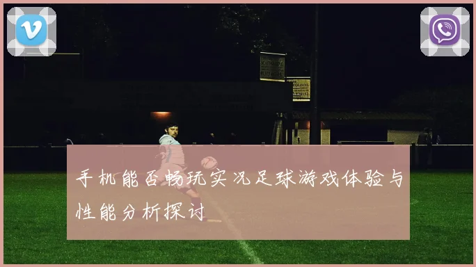 手机能否畅玩实况足球游戏体验与性能分析探讨