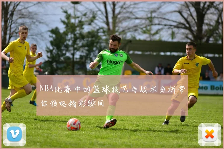 NBA比赛中的篮球技艺与战术分析带你领略精彩瞬间