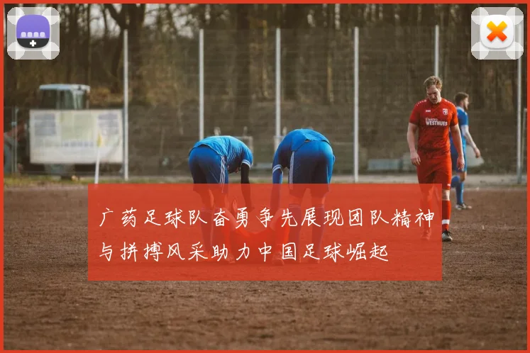 广药足球队奋勇争先展现团队精神与拼搏风采助力中国足球崛起