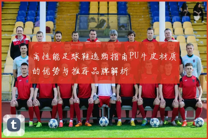 高性能足球鞋选购指南PU牛皮材质的优势与推荐品牌解析