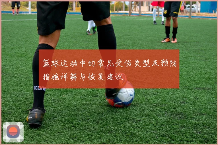 篮球运动中的常见受伤类型及预防措施详解与恢复建议