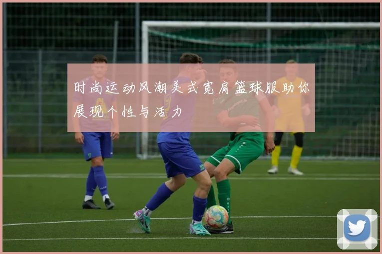 时尚运动风潮美式宽肩篮球服助你展现个性与活力