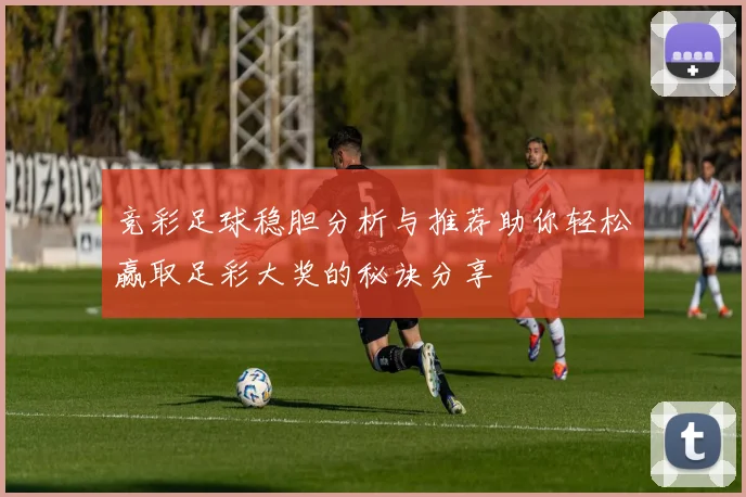 竞彩足球稳胆分析与推荐助你轻松赢取足彩大奖的秘诀分享