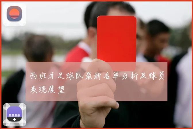 西班牙足球队最新名单分析及球员表现展望